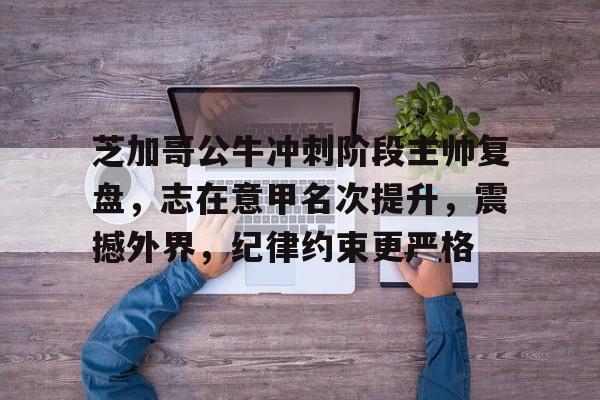 九游账号登录中心官网-芝加哥公牛冲刺阶段主帅复盘，志在意甲名次提升，震撼外界，纪律约束更严格的简单介绍
