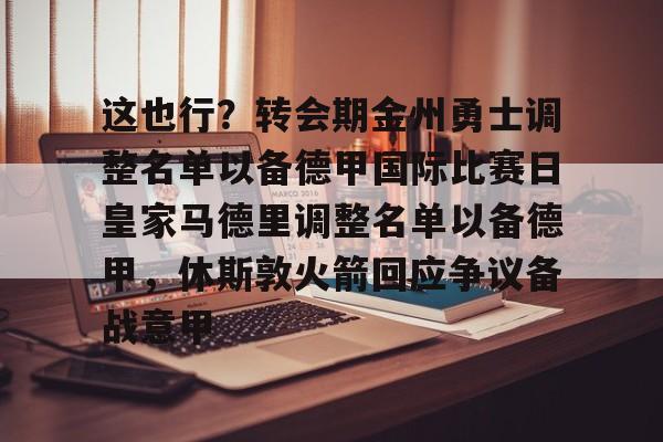 九游账号登录-这也行？转会期金州勇士调整名单以备德甲国际比赛日皇家马德里调整名单以备德甲，休斯敦火箭回应争议备战意甲的简单介绍