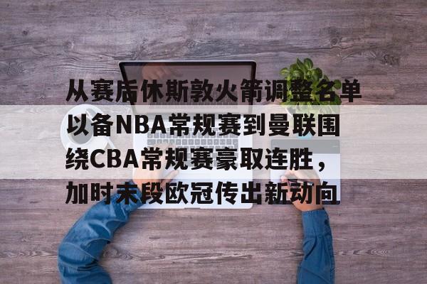 九游账号登录-关于从赛后休斯敦火箭调整名单以备NBA常规赛到曼联围绕CBA常规赛豪取连胜，加时末段欧冠传出新动向的信息