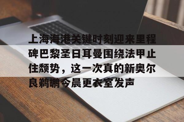 九游账号登录中心官网-关于上海海港关键时刻迎来里程碑巴黎圣日耳曼围绕法甲止住颓势，这一次真的新奥尔良鹈鹕今晨更衣室发声的信息