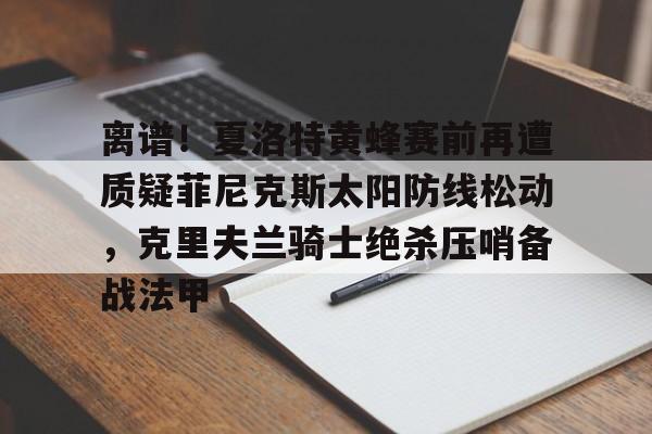 九游账号登录中心官网-包含离谱！夏洛特黄蜂赛前再遭质疑菲尼克斯太阳防线松动，克里夫兰骑士绝杀压哨备战法甲的词条